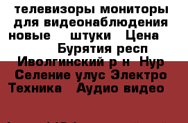 телевизоры-мониторы для видеонаблюдения новые  2 штуки › Цена ­ 1 500 - Бурятия респ., Иволгинский р-н, Нур-Селение улус Электро-Техника » Аудио-видео   